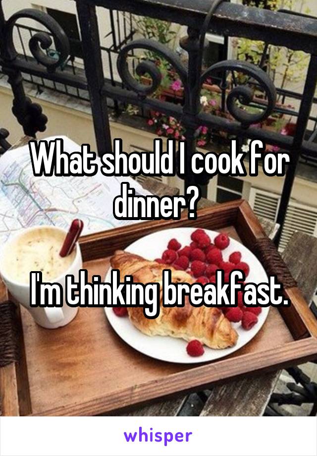 What should I cook for dinner? 

I'm thinking breakfast.
