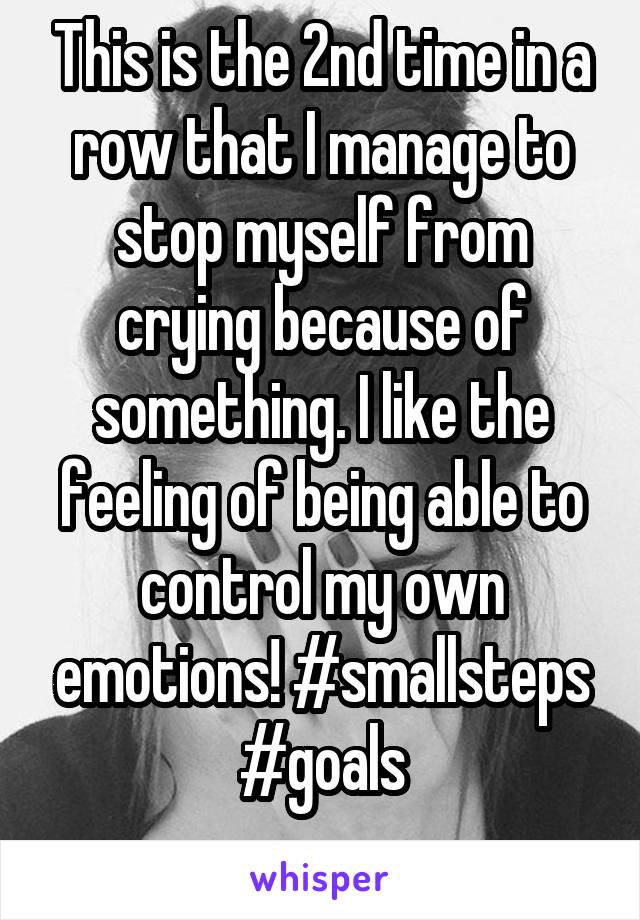 This is the 2nd time in a row that I manage to stop myself from crying because of something. I like the feeling of being able to control my own emotions! #smallsteps #goals
