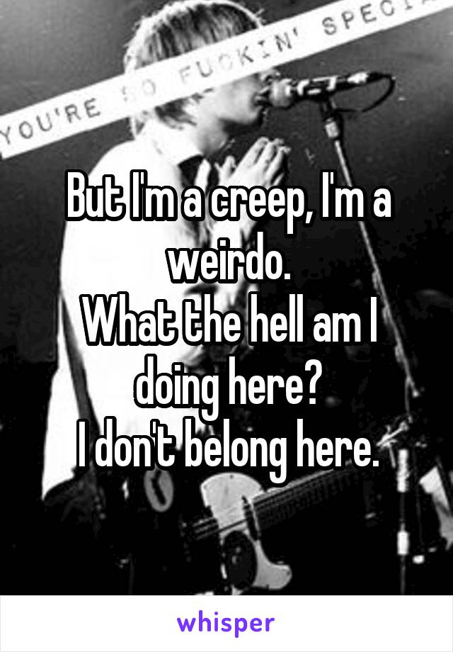 But I'm a creep, I'm a weirdo.
What the hell am I doing here?
I don't belong here.