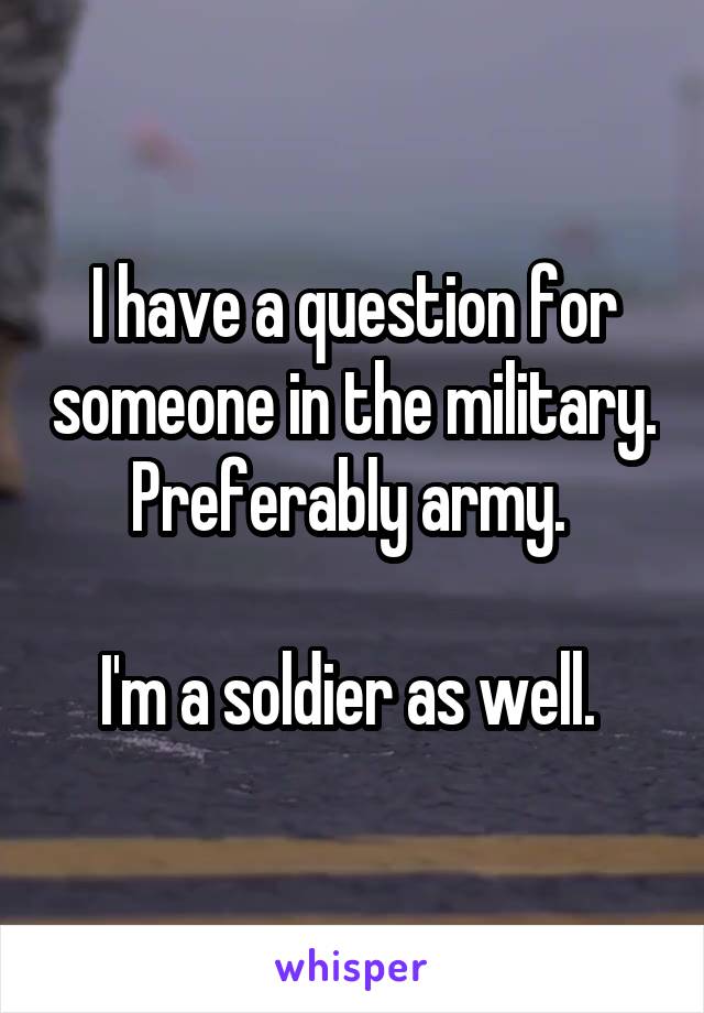 I have a question for someone in the military. Preferably army. 

I'm a soldier as well. 