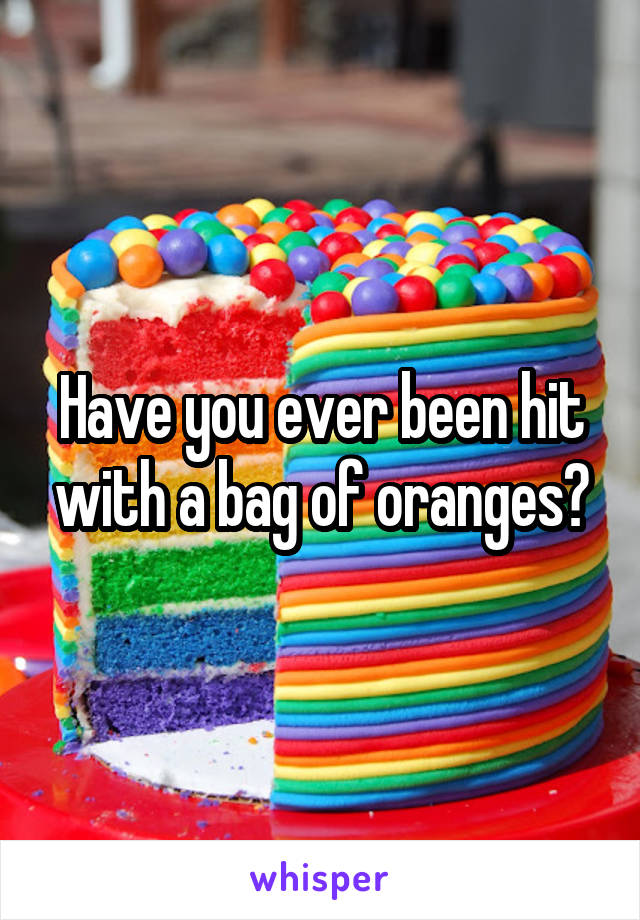 Have you ever been hit with a bag of oranges?