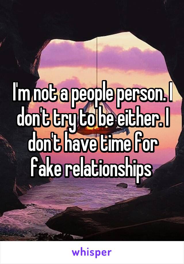 I'm not a people person. I don't try to be either. I don't have time for fake relationships 