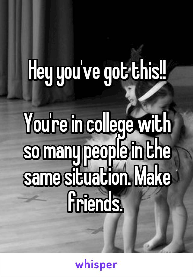 Hey you've got this!!

You're in college with so many people in the same situation. Make friends. 