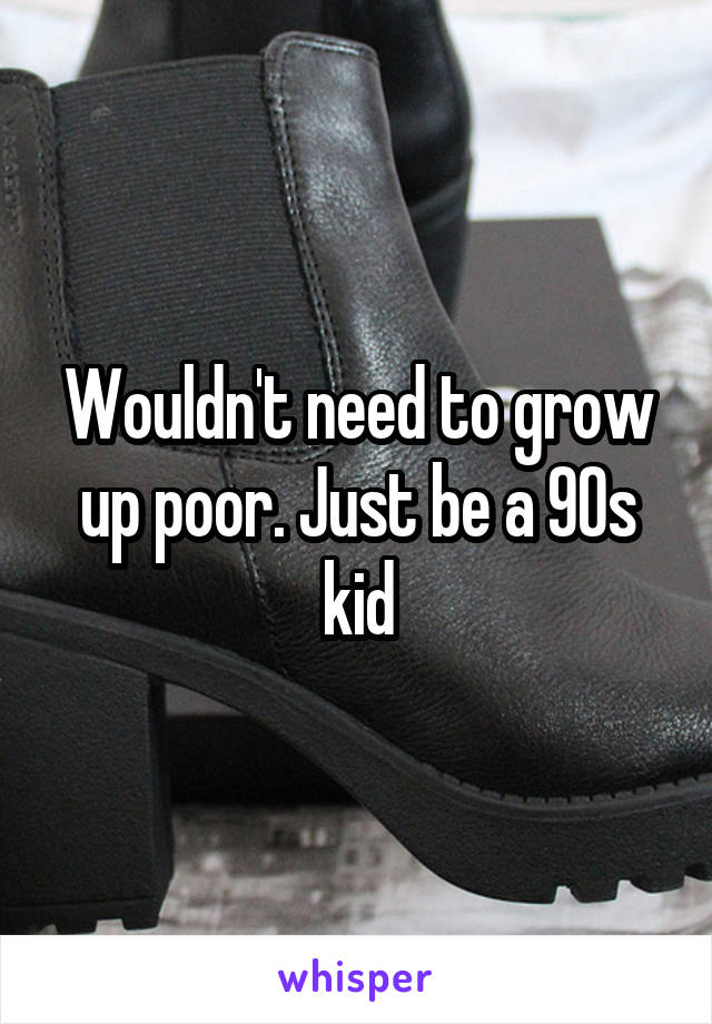 Wouldn't need to grow up poor. Just be a 90s kid