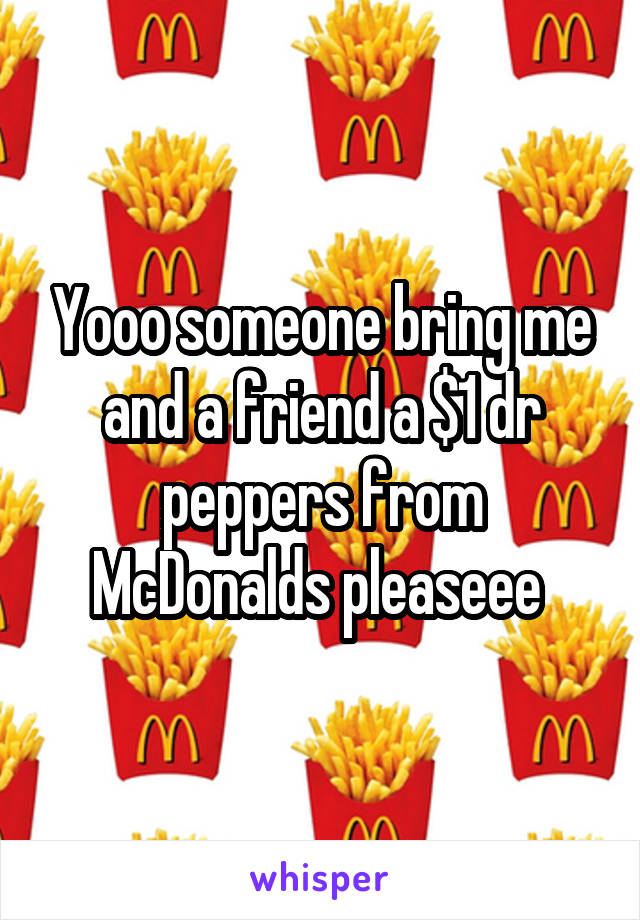 Yooo someone bring me and a friend a $1 dr peppers from McDonalds pleaseee 