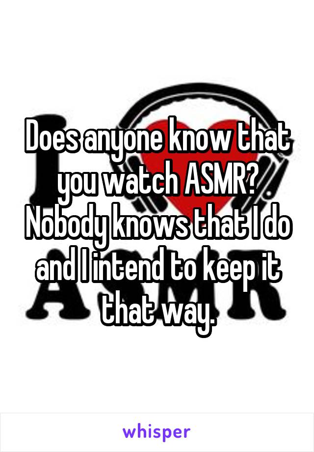 Does anyone know that you watch ASMR? Nobody knows that I do and I intend to keep it that way.