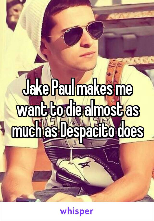 Jake Paul makes me want to die almost as much as Despacito does
