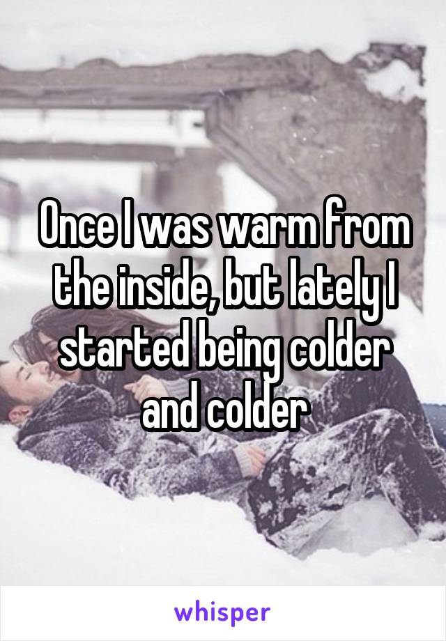 Once I was warm from the inside, but lately I started being colder and colder