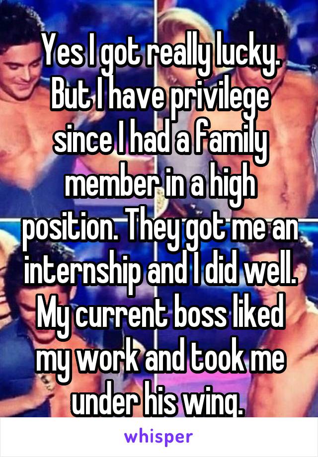 Yes I got really lucky. But I have privilege since I had a family member in a high position. They got me an internship and I did well. My current boss liked my work and took me under his wing. 