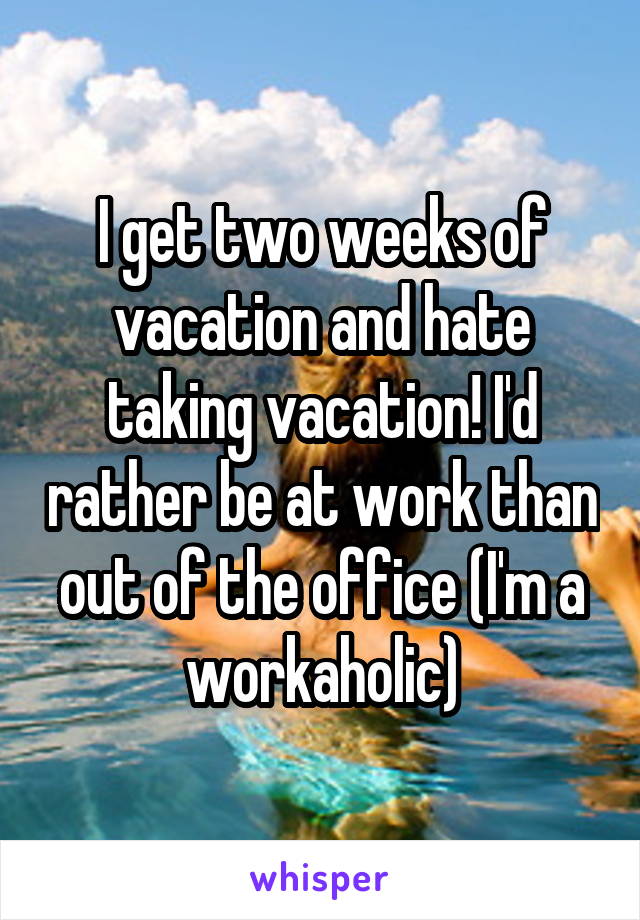 I get two weeks of vacation and hate taking vacation! I'd rather be at work than out of the office (I'm a workaholic)