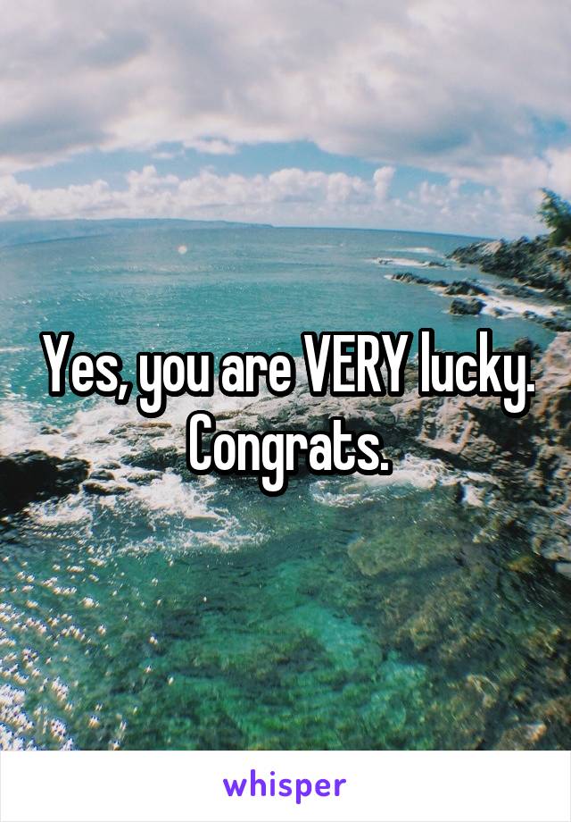 Yes, you are VERY lucky. Congrats.