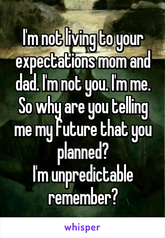 I'm not living to your expectations mom and dad. I'm not you. I'm me. So why are you telling me my future that you planned?
I'm unpredictable remember?