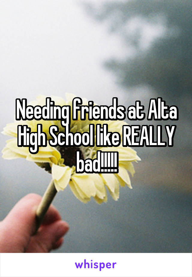 Needing friends at Alta High School like REALLY bad!!!!!