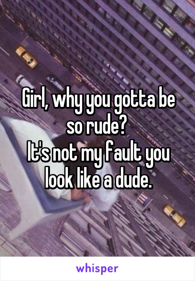Girl, why you gotta be so rude? 
It's not my fault you look like a dude.