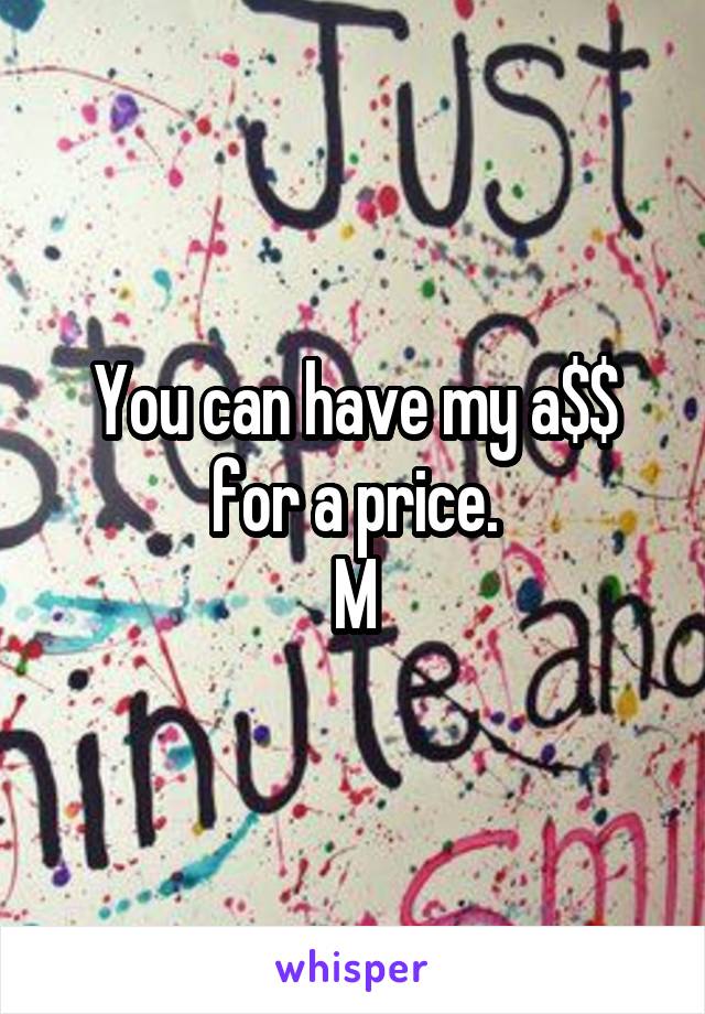 You can have my a$$ for a price.
M