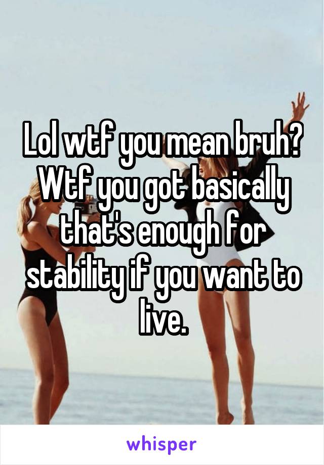 Lol wtf you mean bruh? Wtf you got basically that's enough for stability if you want to live.