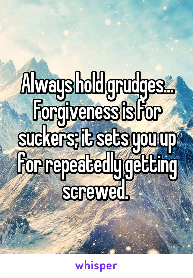 Always hold grudges... Forgiveness is for suckers; it sets you up for repeatedly getting screwed. 