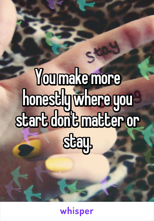 You make more honestly where you start don't matter or stay.