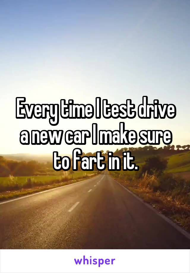 Every time I test drive a new car I make sure to fart in it.