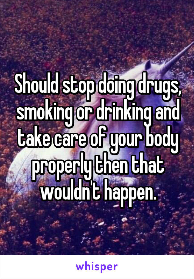 Should stop doing drugs, smoking or drinking and take care of your body properly then that wouldn't happen.