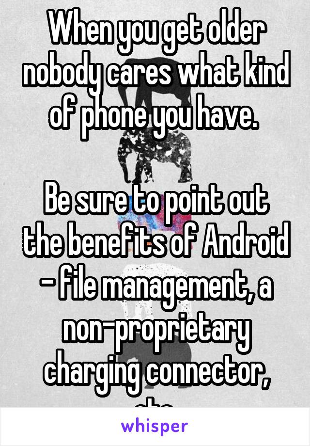 When you get older nobody cares what kind of phone you have. 

Be sure to point out the benefits of Android - file management, a non-proprietary charging connector, etc.