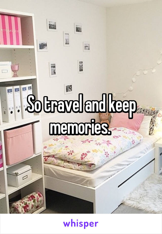 So travel and keep memories. 