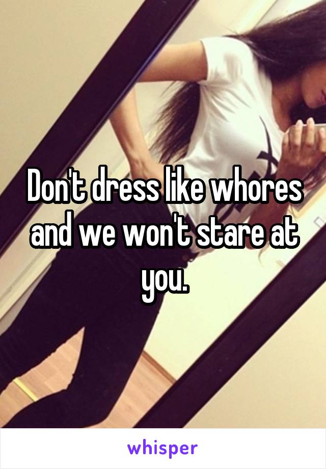 Don't dress like whores and we won't stare at you.