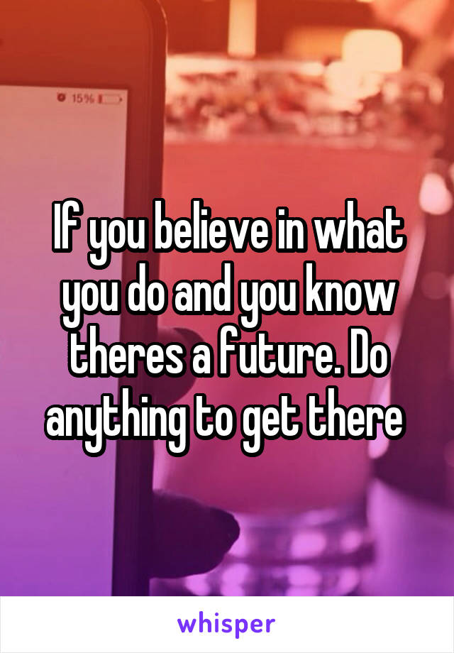 If you believe in what you do and you know theres a future. Do anything to get there 