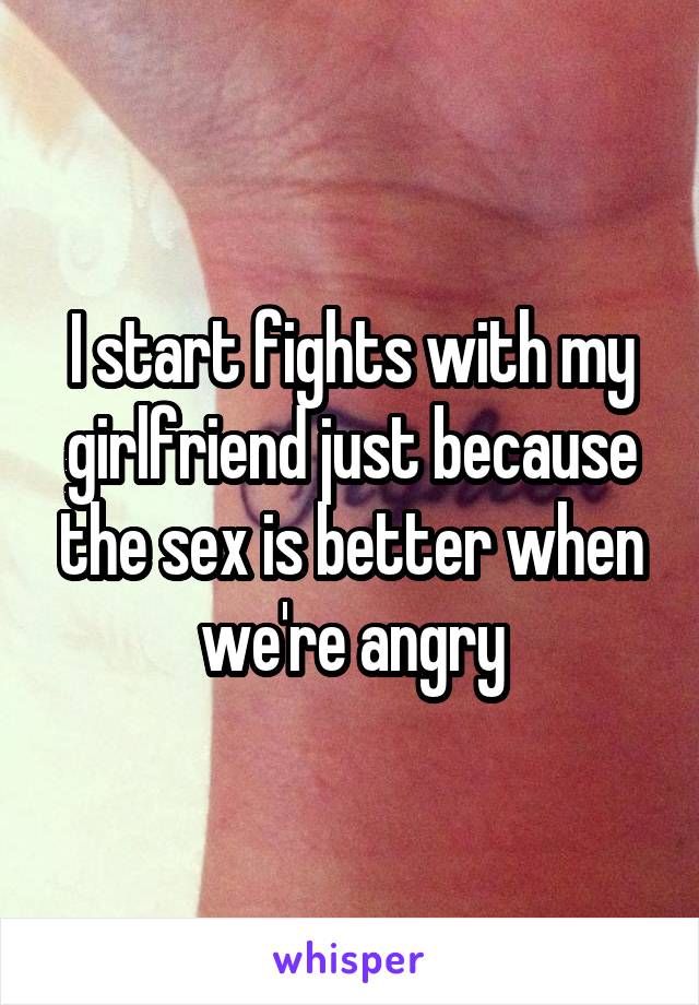 I start fights with my girlfriend just because the sex is better when we're angry