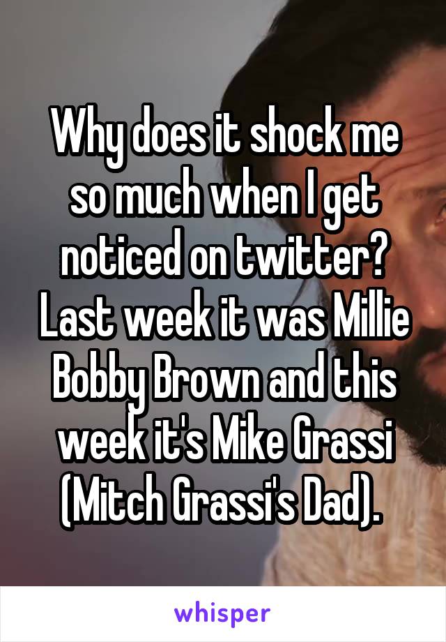Why does it shock me so much when I get noticed on twitter? Last week it was Millie Bobby Brown and this week it's Mike Grassi (Mitch Grassi's Dad). 