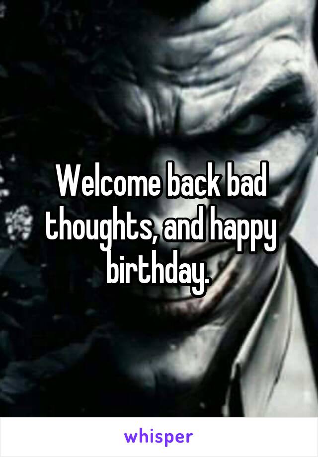 Welcome back bad thoughts, and happy birthday. 
