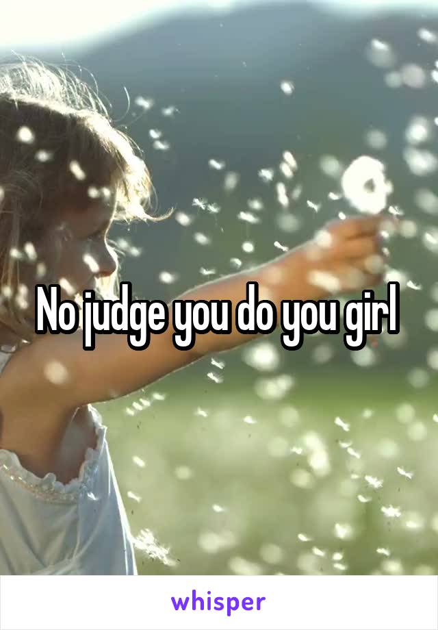 No judge you do you girl 