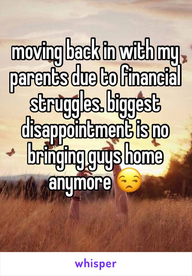 moving back in with my parents due to financial struggles. biggest disappointment is no bringing guys home anymore 😒