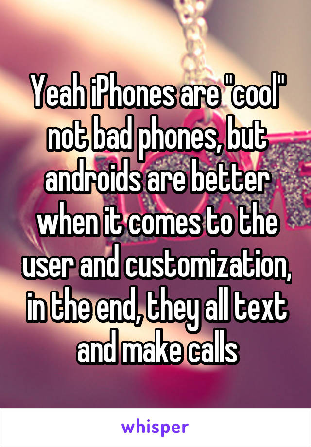 Yeah iPhones are "cool" not bad phones, but androids are better when it comes to the user and customization, in the end, they all text and make calls