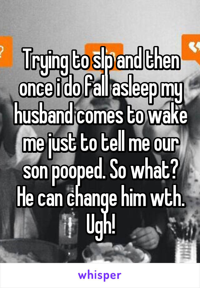 Trying to slp and then once i do fall asleep my husband comes to wake me just to tell me our son pooped. So what? He can change him wth. Ugh!