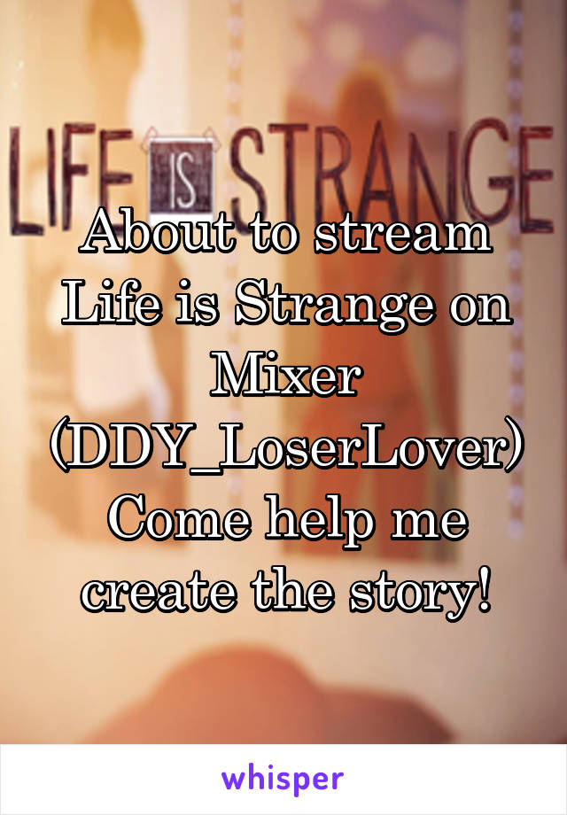 About to stream Life is Strange on Mixer
(DDY_LoserLover)
Come help me create the story!