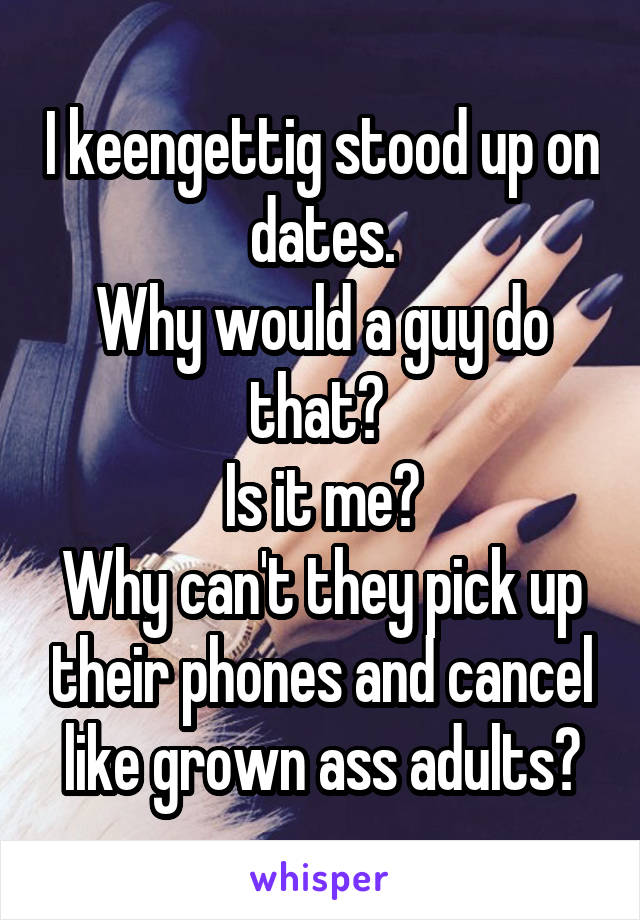 I keengettig stood up on dates.
Why would a guy do that? 
Is it me?
Why can't they pick up their phones and cancel like grown ass adults?