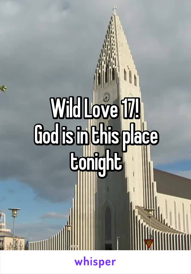Wild Love 17! 
God is in this place tonight