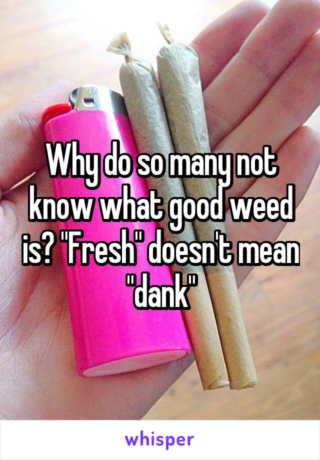 Why do so many not know what good weed is? "Fresh" doesn't mean "dank"