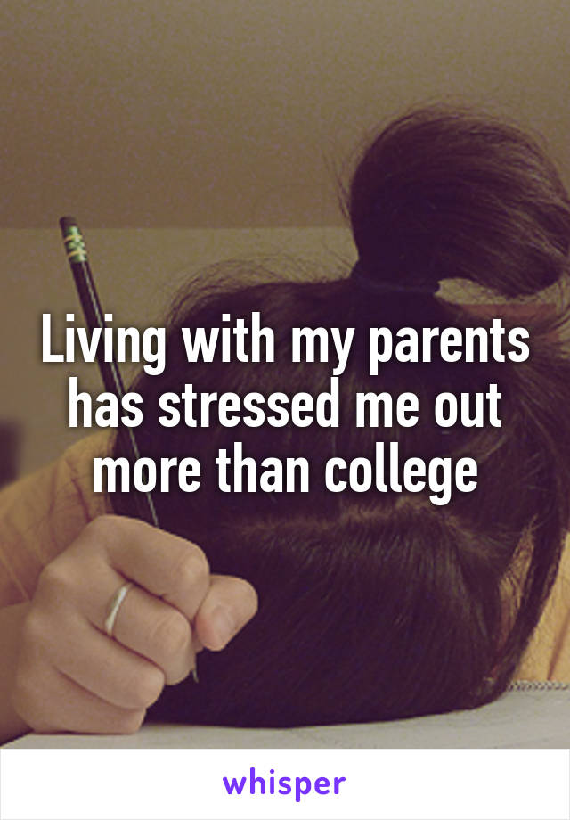 Living with my parents has stressed me out more than college