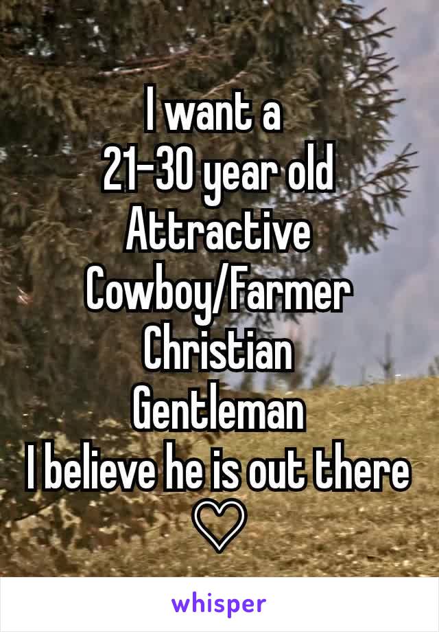 I want a 
21-30 year old
Attractive
Cowboy/Farmer
Christian
Gentleman
I believe he is out there ♡
