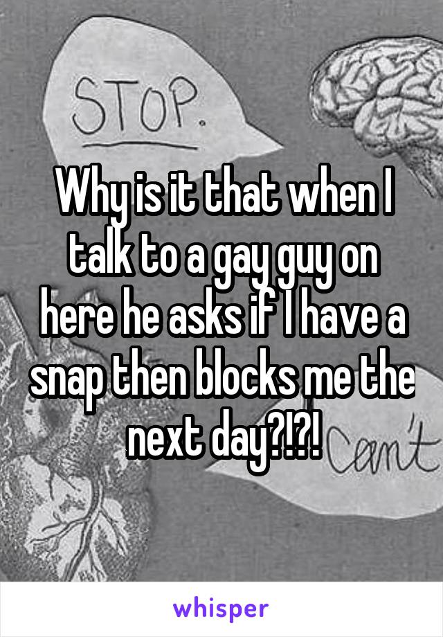 Why is it that when I talk to a gay guy on here he asks if I have a snap then blocks me the next day?!?!