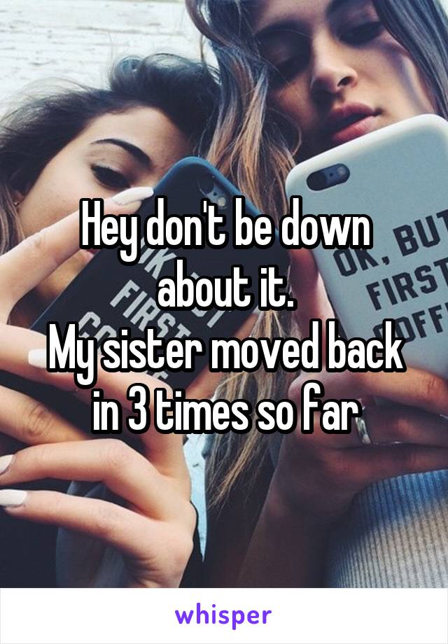 Hey don't be down about it.
My sister moved back in 3 times so far