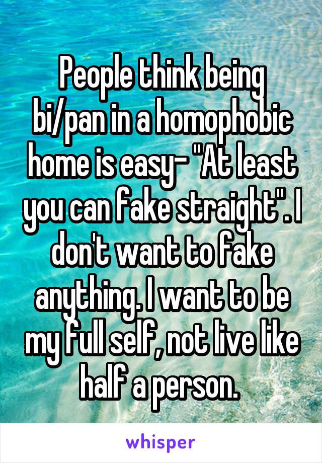 People think being bi/pan in a homophobic home is easy- "At least you can fake straight". I don't want to fake anything. I want to be my full self, not live like half a person. 