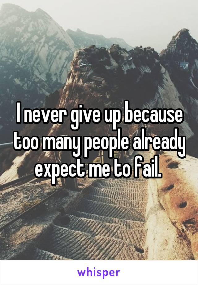 I never give up because too many people already expect me to fail. 