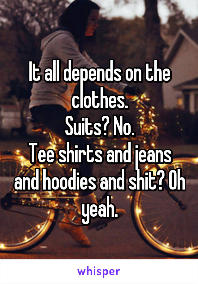It all depends on the clothes.
Suits? No.
Tee shirts and jeans and hoodies and shit? Oh yeah.