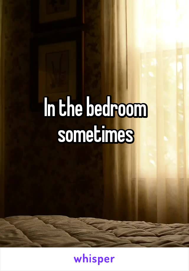 In the bedroom sometimes
