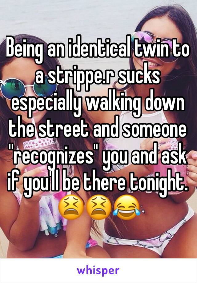Being an identical twin to a strippe.r sucks especially walking down the street and someone "recognizes" you and ask if you'll be there tonight.
😫😫😂