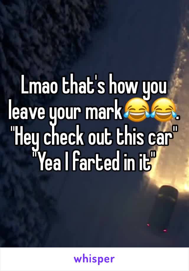 Lmao that's how you leave your mark😂😂. "Hey check out this car" "Yea I farted in it" 