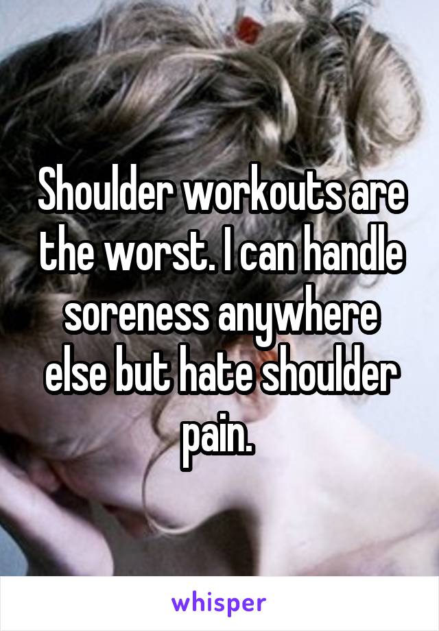 Shoulder workouts are the worst. I can handle soreness anywhere else but hate shoulder pain. 